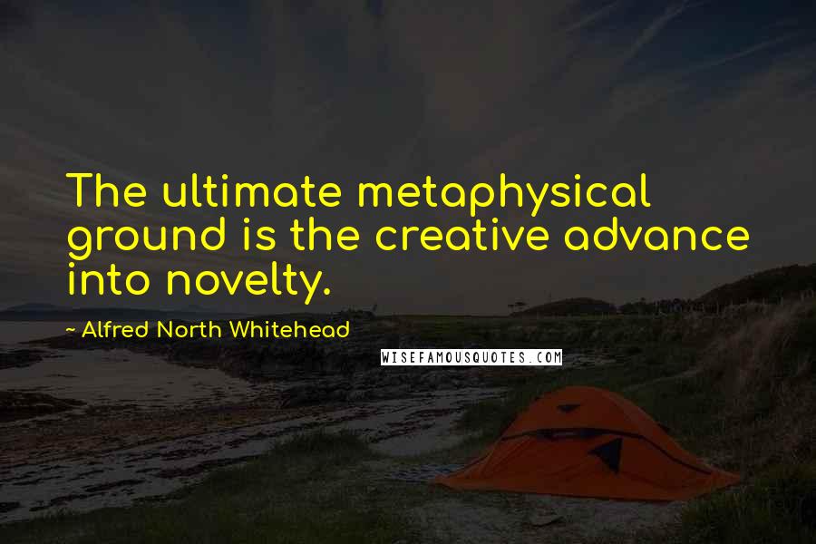 Alfred North Whitehead Quotes: The ultimate metaphysical ground is the creative advance into novelty.