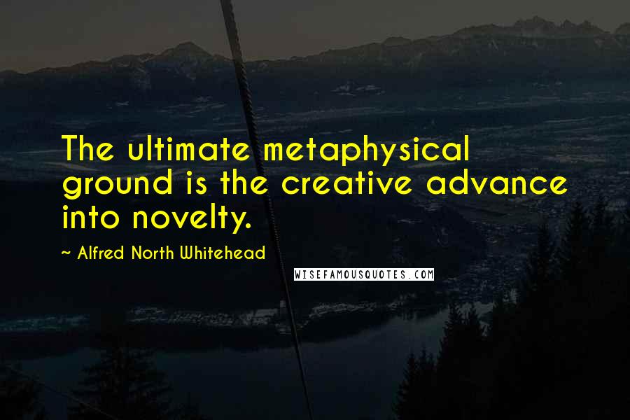 Alfred North Whitehead Quotes: The ultimate metaphysical ground is the creative advance into novelty.