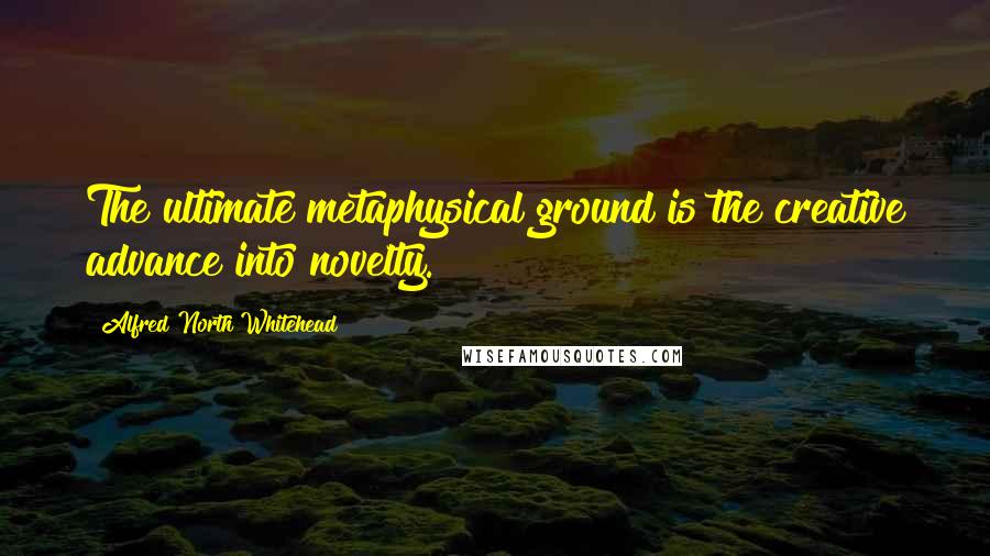 Alfred North Whitehead Quotes: The ultimate metaphysical ground is the creative advance into novelty.