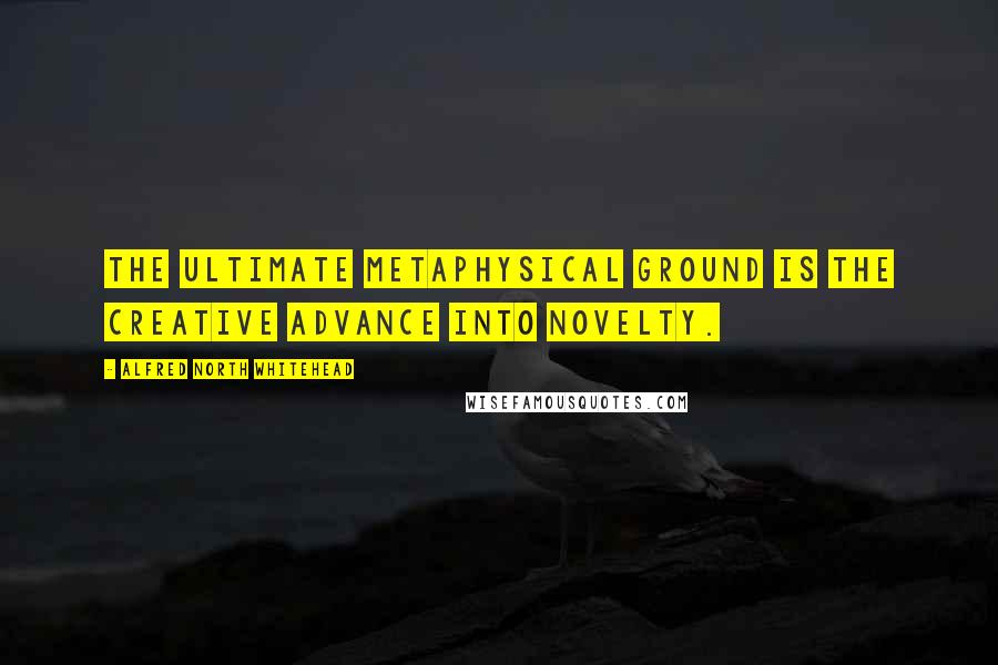 Alfred North Whitehead Quotes: The ultimate metaphysical ground is the creative advance into novelty.