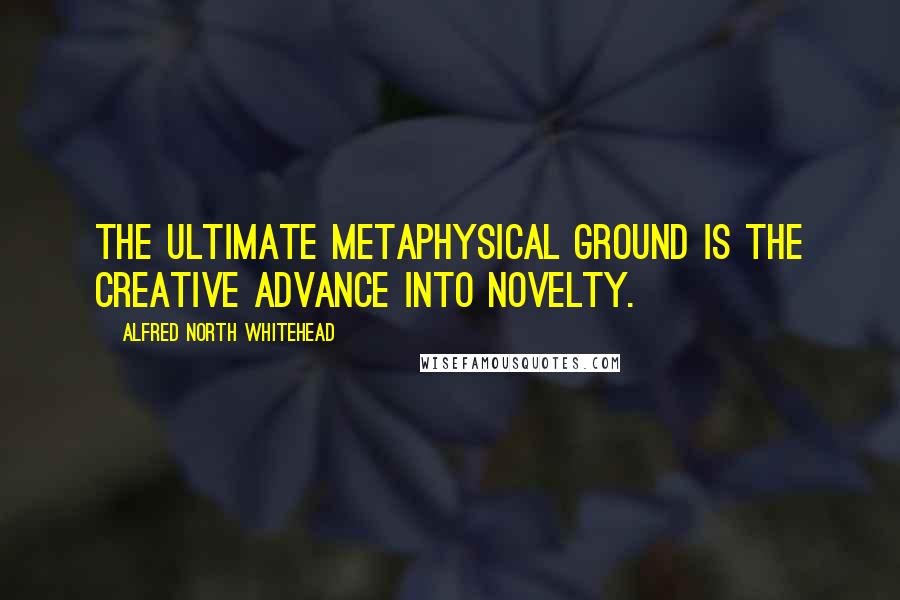 Alfred North Whitehead Quotes: The ultimate metaphysical ground is the creative advance into novelty.