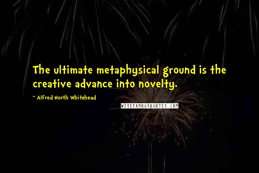 Alfred North Whitehead Quotes: The ultimate metaphysical ground is the creative advance into novelty.