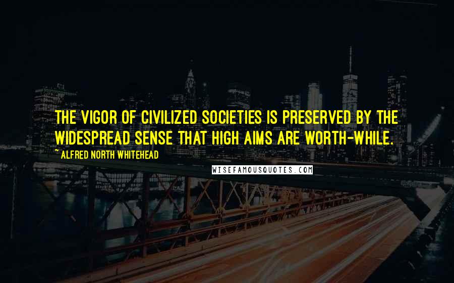 Alfred North Whitehead Quotes: The vigor of civilized societies is preserved by the widespread sense that high aims are worth-while.