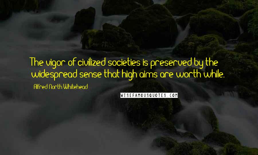 Alfred North Whitehead Quotes: The vigor of civilized societies is preserved by the widespread sense that high aims are worth-while.