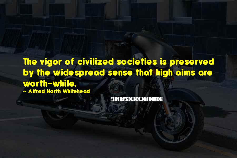 Alfred North Whitehead Quotes: The vigor of civilized societies is preserved by the widespread sense that high aims are worth-while.
