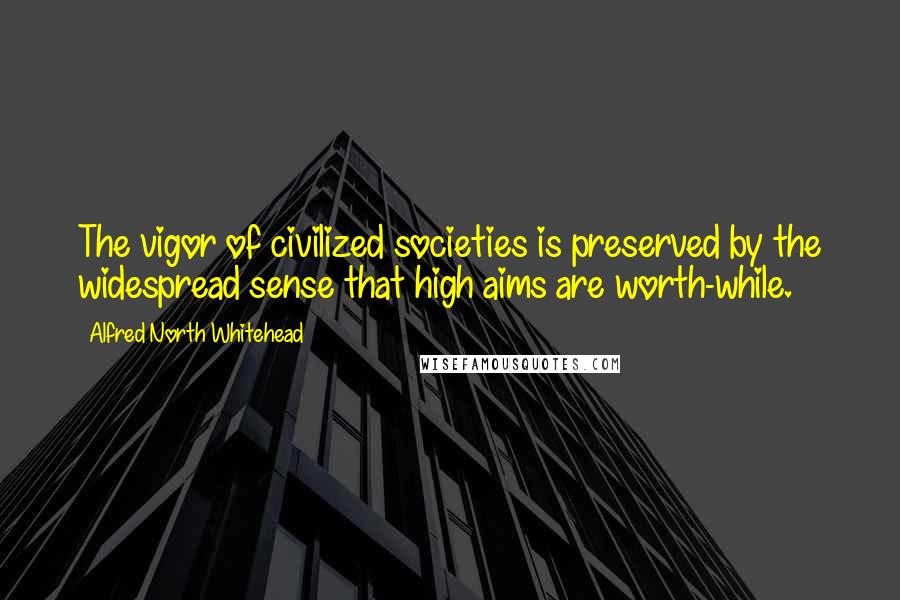 Alfred North Whitehead Quotes: The vigor of civilized societies is preserved by the widespread sense that high aims are worth-while.