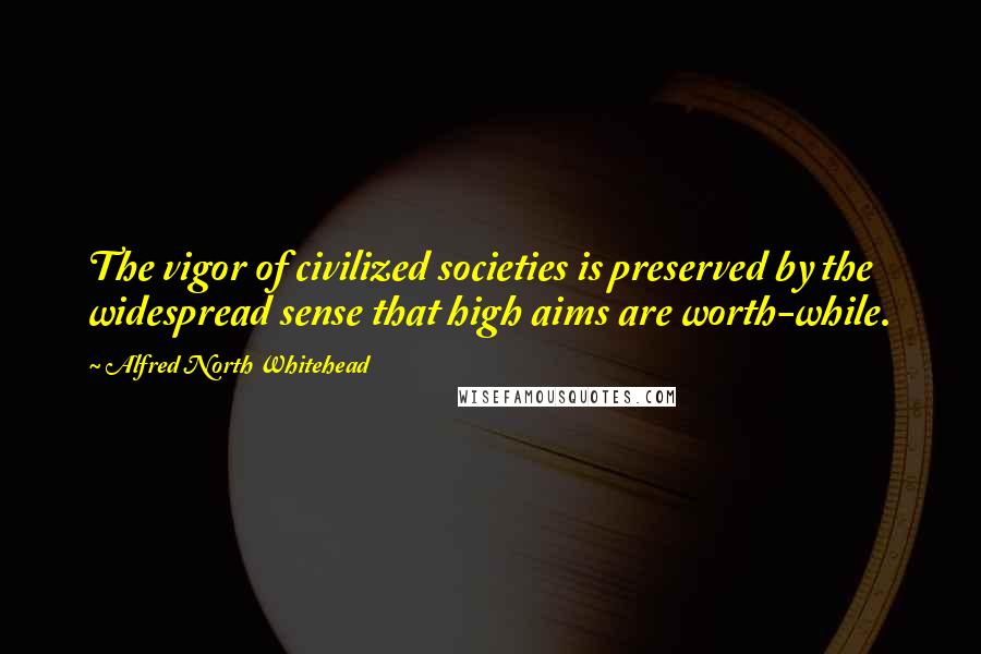 Alfred North Whitehead Quotes: The vigor of civilized societies is preserved by the widespread sense that high aims are worth-while.