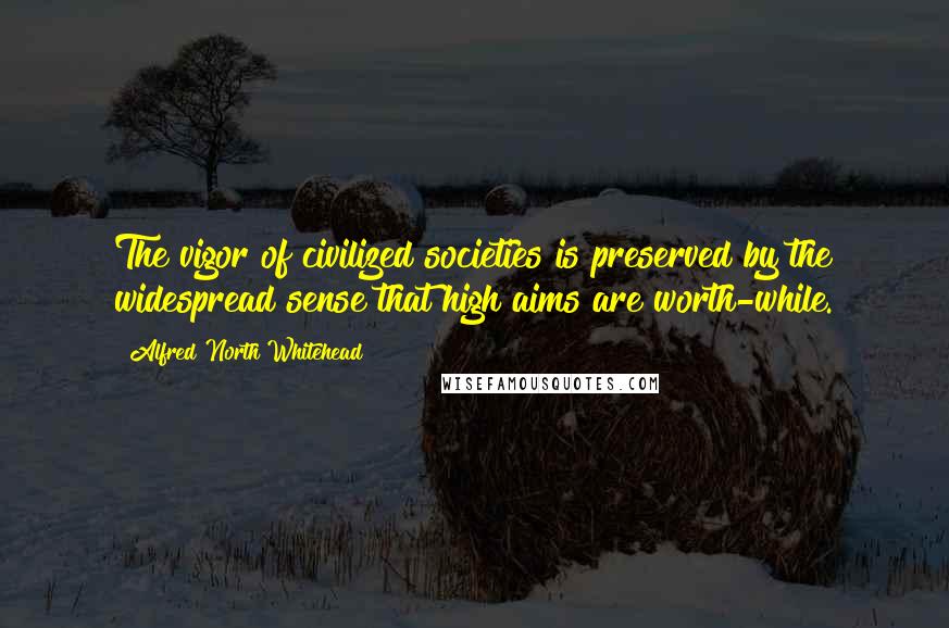 Alfred North Whitehead Quotes: The vigor of civilized societies is preserved by the widespread sense that high aims are worth-while.