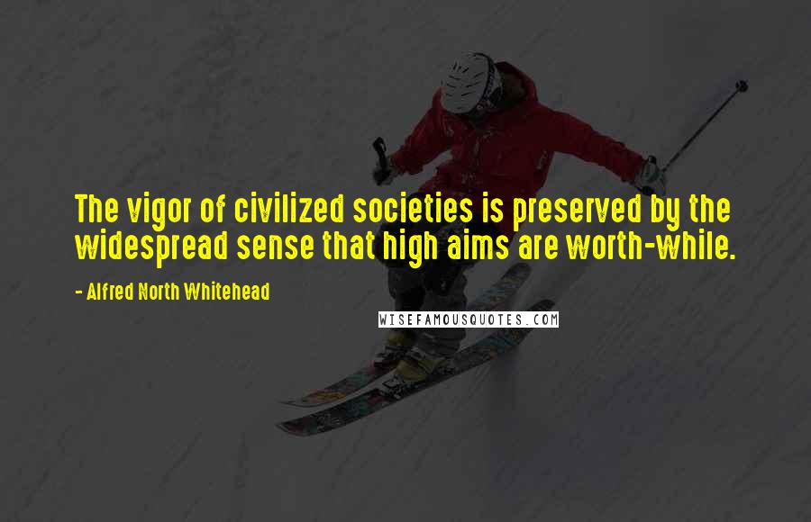 Alfred North Whitehead Quotes: The vigor of civilized societies is preserved by the widespread sense that high aims are worth-while.
