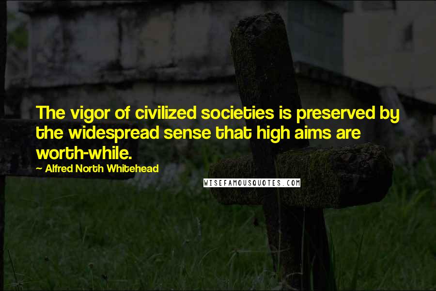 Alfred North Whitehead Quotes: The vigor of civilized societies is preserved by the widespread sense that high aims are worth-while.