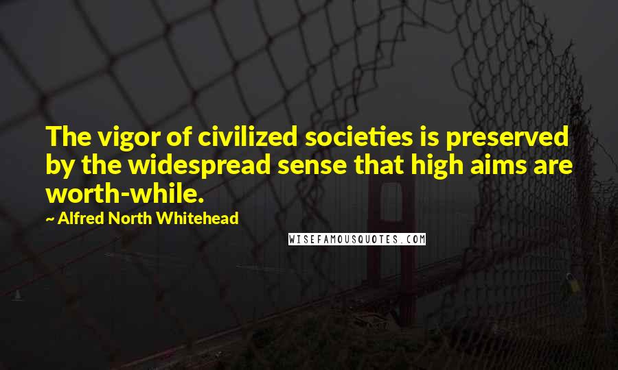 Alfred North Whitehead Quotes: The vigor of civilized societies is preserved by the widespread sense that high aims are worth-while.