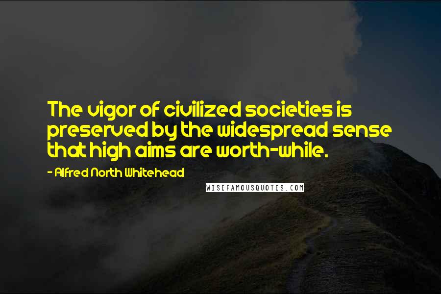 Alfred North Whitehead Quotes: The vigor of civilized societies is preserved by the widespread sense that high aims are worth-while.