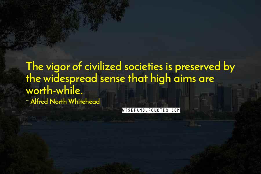 Alfred North Whitehead Quotes: The vigor of civilized societies is preserved by the widespread sense that high aims are worth-while.