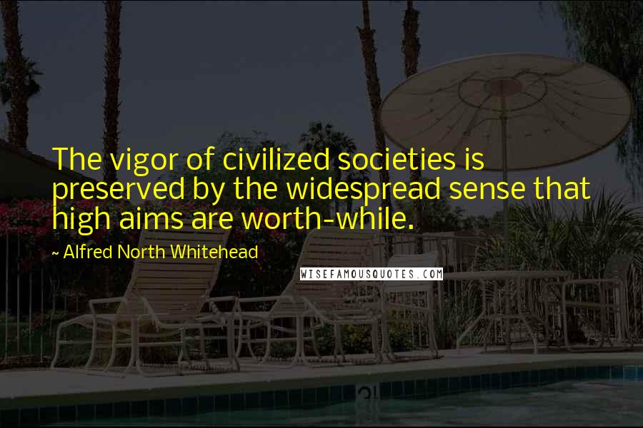 Alfred North Whitehead Quotes: The vigor of civilized societies is preserved by the widespread sense that high aims are worth-while.