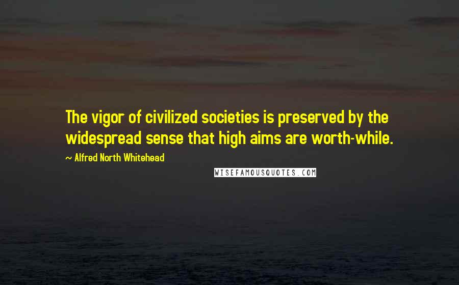 Alfred North Whitehead Quotes: The vigor of civilized societies is preserved by the widespread sense that high aims are worth-while.