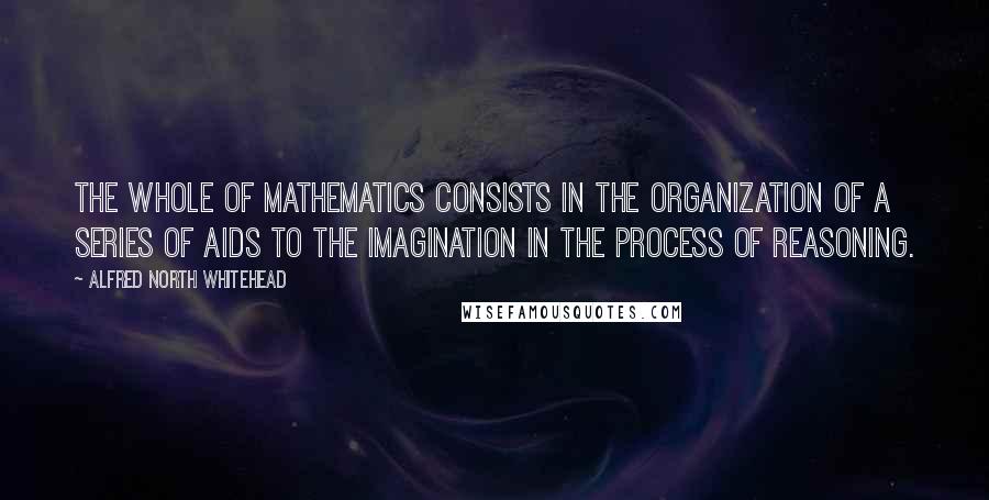 Alfred North Whitehead Quotes: The whole of mathematics consists in the organization of a series of aids to the imagination in the process of reasoning.