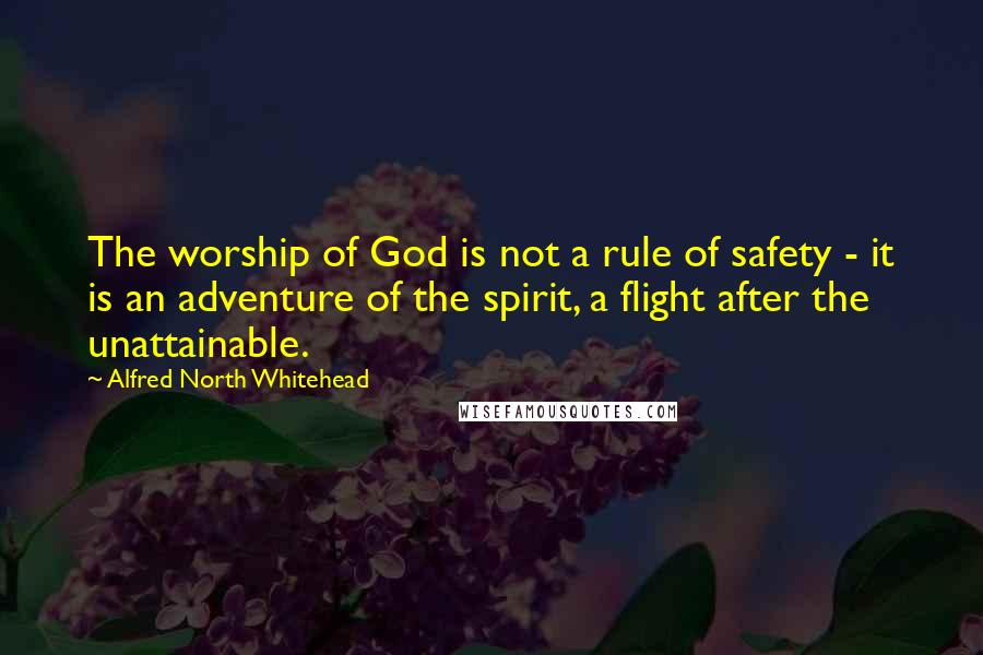 Alfred North Whitehead Quotes: The worship of God is not a rule of safety - it is an adventure of the spirit, a flight after the unattainable.