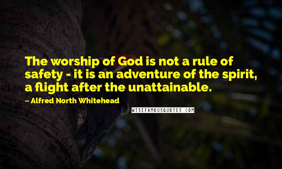 Alfred North Whitehead Quotes: The worship of God is not a rule of safety - it is an adventure of the spirit, a flight after the unattainable.