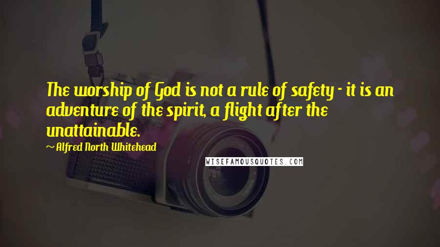Alfred North Whitehead Quotes: The worship of God is not a rule of safety - it is an adventure of the spirit, a flight after the unattainable.