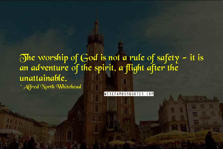 Alfred North Whitehead Quotes: The worship of God is not a rule of safety - it is an adventure of the spirit, a flight after the unattainable.