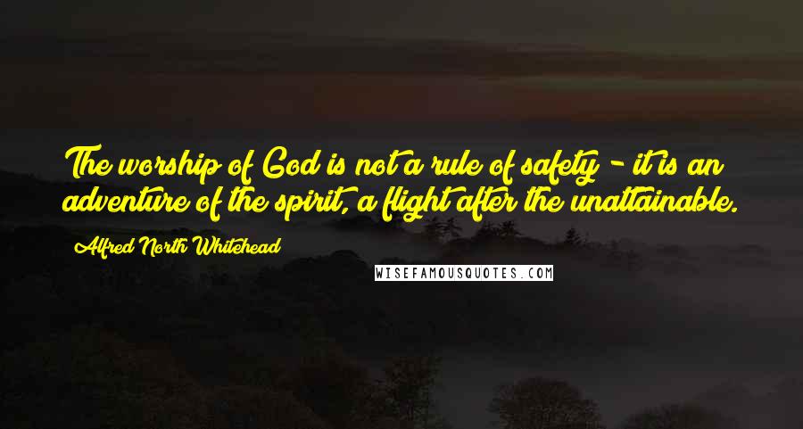 Alfred North Whitehead Quotes: The worship of God is not a rule of safety - it is an adventure of the spirit, a flight after the unattainable.