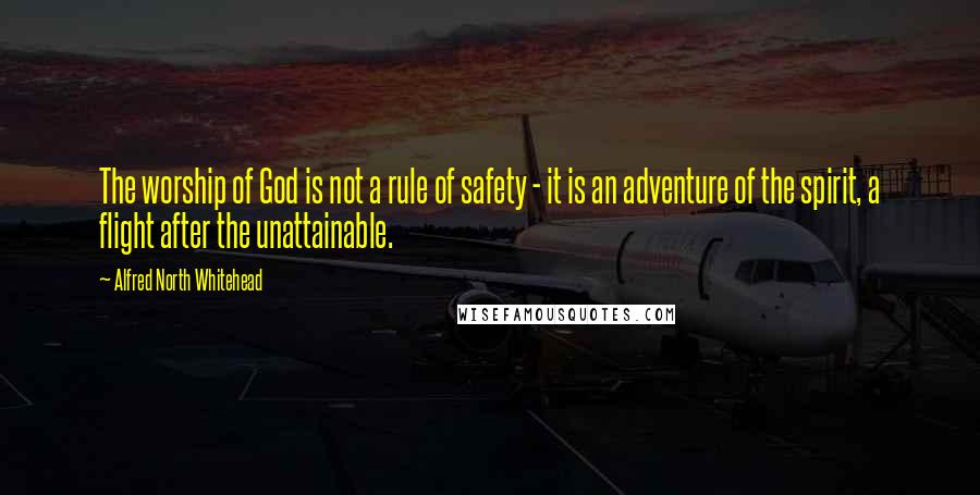Alfred North Whitehead Quotes: The worship of God is not a rule of safety - it is an adventure of the spirit, a flight after the unattainable.