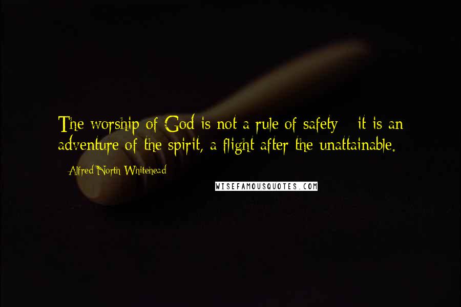 Alfred North Whitehead Quotes: The worship of God is not a rule of safety - it is an adventure of the spirit, a flight after the unattainable.