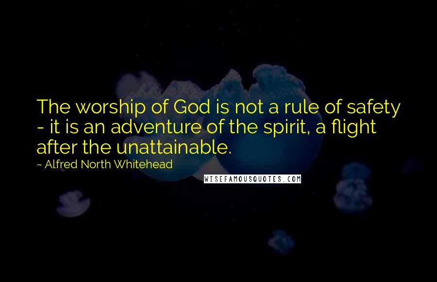 Alfred North Whitehead Quotes: The worship of God is not a rule of safety - it is an adventure of the spirit, a flight after the unattainable.