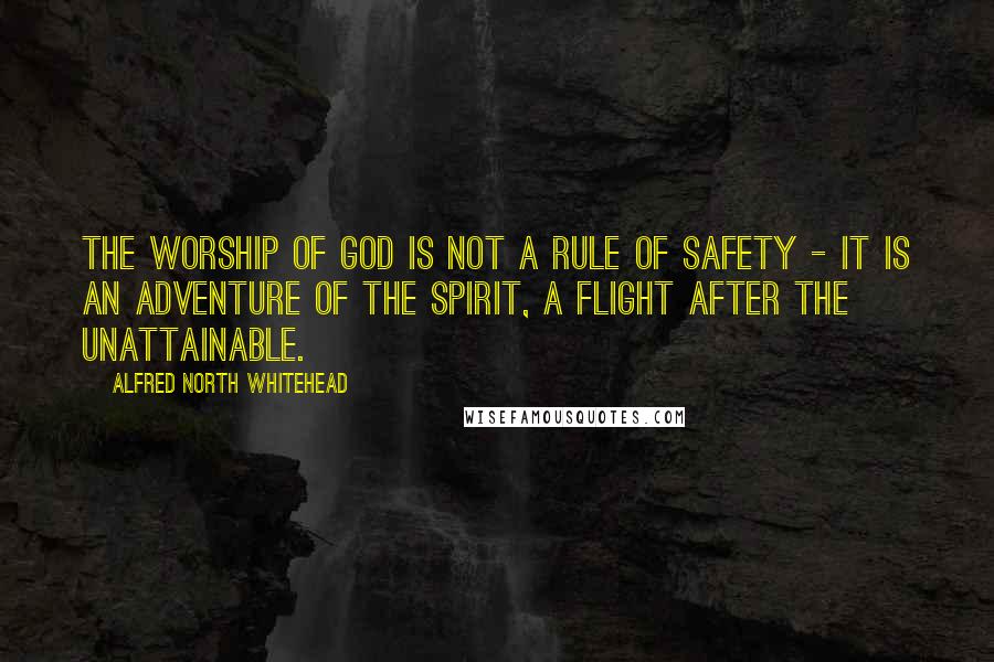 Alfred North Whitehead Quotes: The worship of God is not a rule of safety - it is an adventure of the spirit, a flight after the unattainable.
