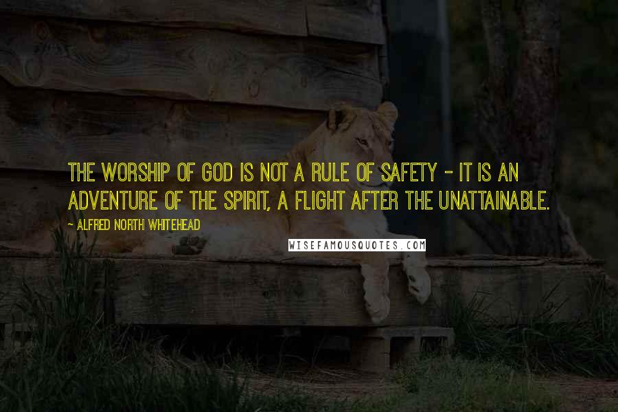 Alfred North Whitehead Quotes: The worship of God is not a rule of safety - it is an adventure of the spirit, a flight after the unattainable.
