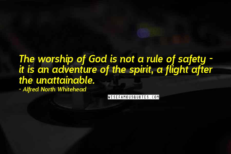Alfred North Whitehead Quotes: The worship of God is not a rule of safety - it is an adventure of the spirit, a flight after the unattainable.
