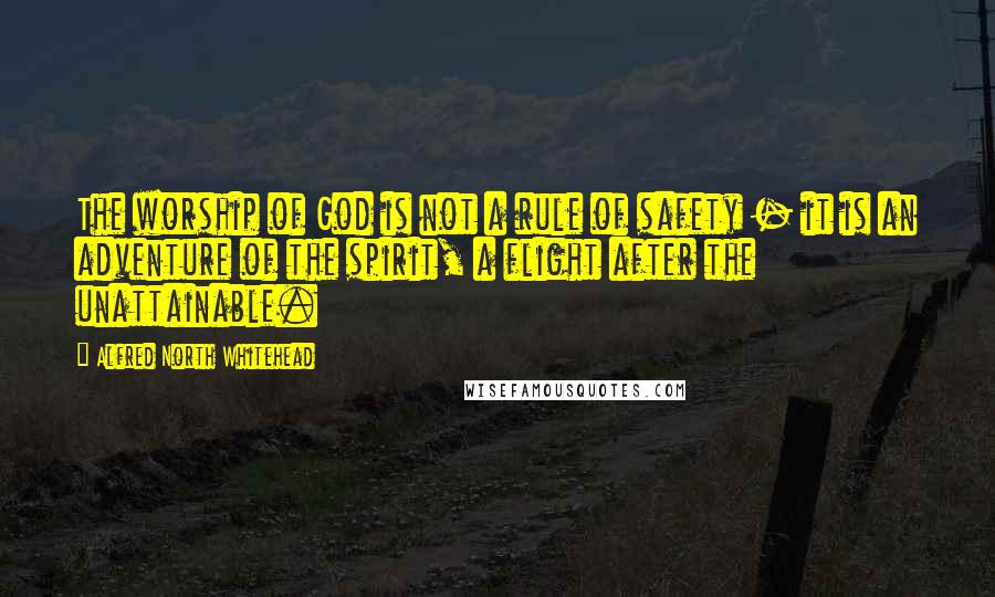 Alfred North Whitehead Quotes: The worship of God is not a rule of safety - it is an adventure of the spirit, a flight after the unattainable.