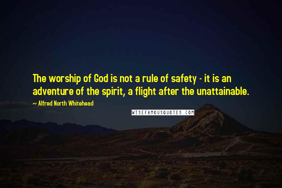 Alfred North Whitehead Quotes: The worship of God is not a rule of safety - it is an adventure of the spirit, a flight after the unattainable.