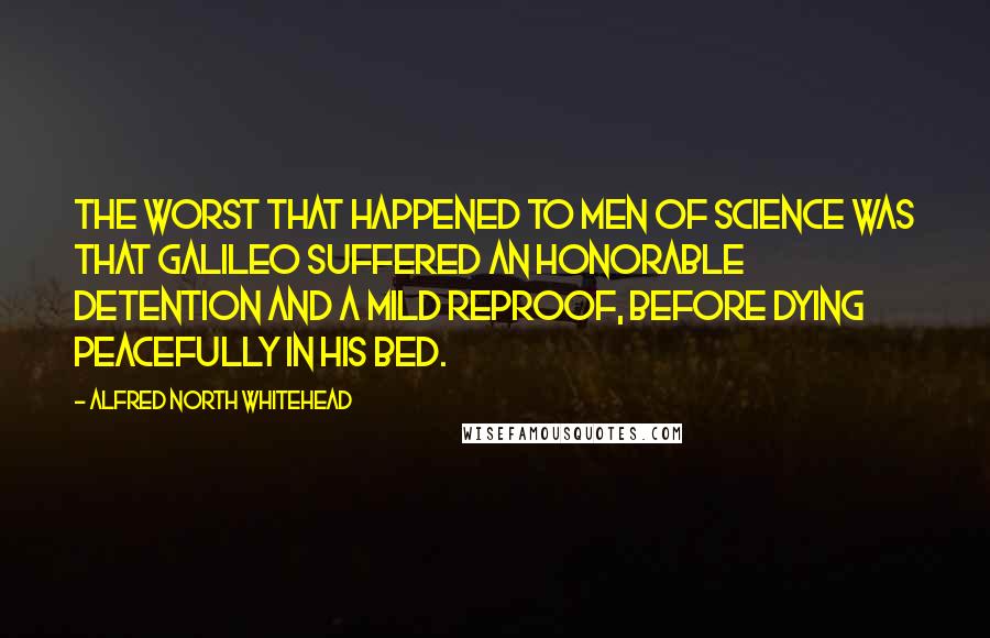 Alfred North Whitehead Quotes: The worst that happened to men of science was that Galileo suffered an honorable detention and a mild reproof, before dying peacefully in his bed.