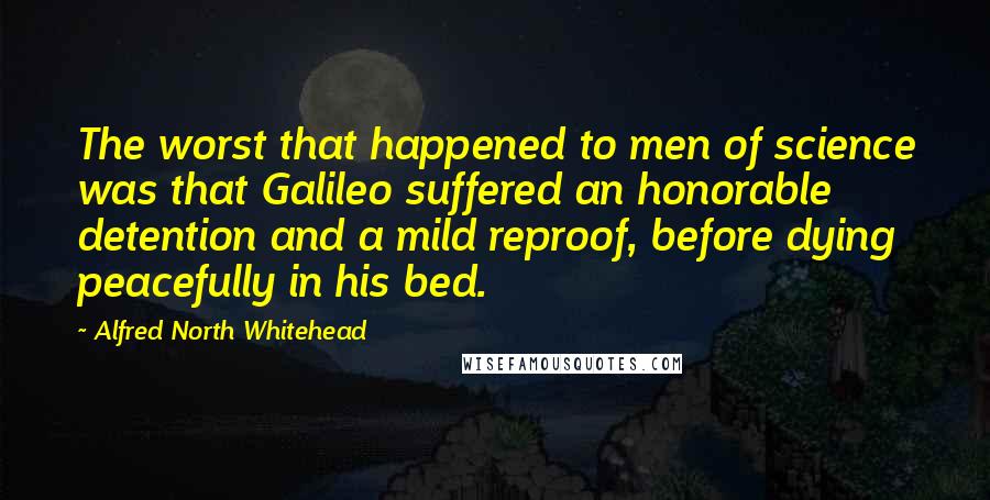 Alfred North Whitehead Quotes: The worst that happened to men of science was that Galileo suffered an honorable detention and a mild reproof, before dying peacefully in his bed.