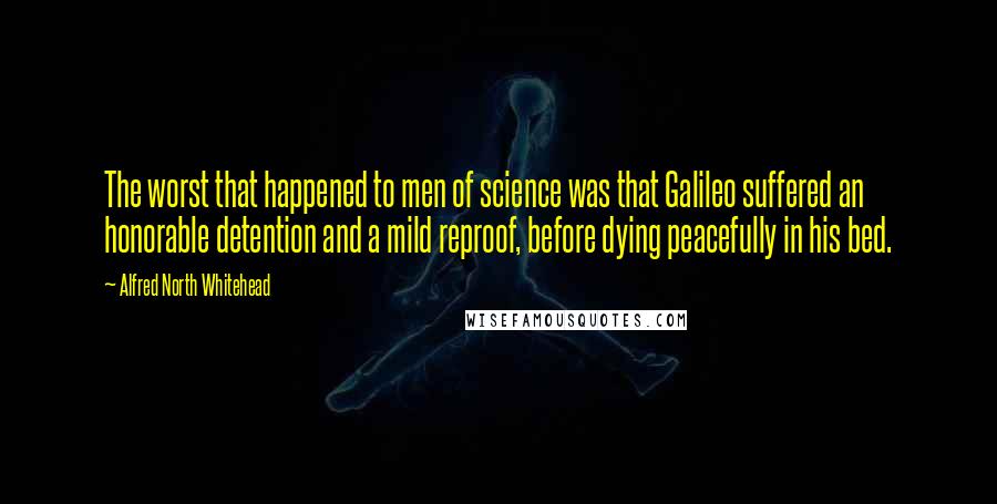 Alfred North Whitehead Quotes: The worst that happened to men of science was that Galileo suffered an honorable detention and a mild reproof, before dying peacefully in his bed.