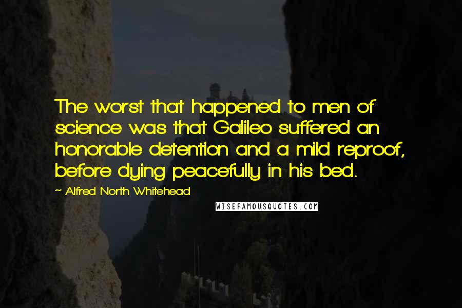 Alfred North Whitehead Quotes: The worst that happened to men of science was that Galileo suffered an honorable detention and a mild reproof, before dying peacefully in his bed.