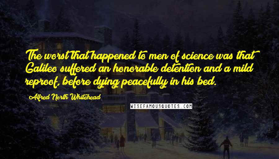 Alfred North Whitehead Quotes: The worst that happened to men of science was that Galileo suffered an honorable detention and a mild reproof, before dying peacefully in his bed.