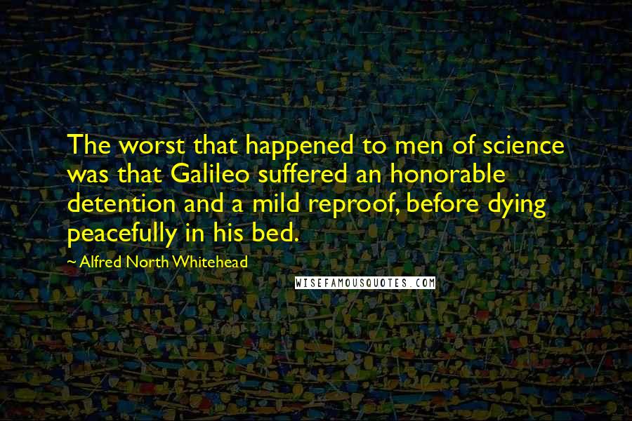 Alfred North Whitehead Quotes: The worst that happened to men of science was that Galileo suffered an honorable detention and a mild reproof, before dying peacefully in his bed.