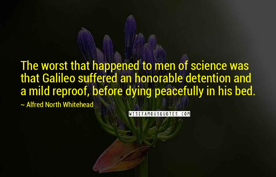 Alfred North Whitehead Quotes: The worst that happened to men of science was that Galileo suffered an honorable detention and a mild reproof, before dying peacefully in his bed.