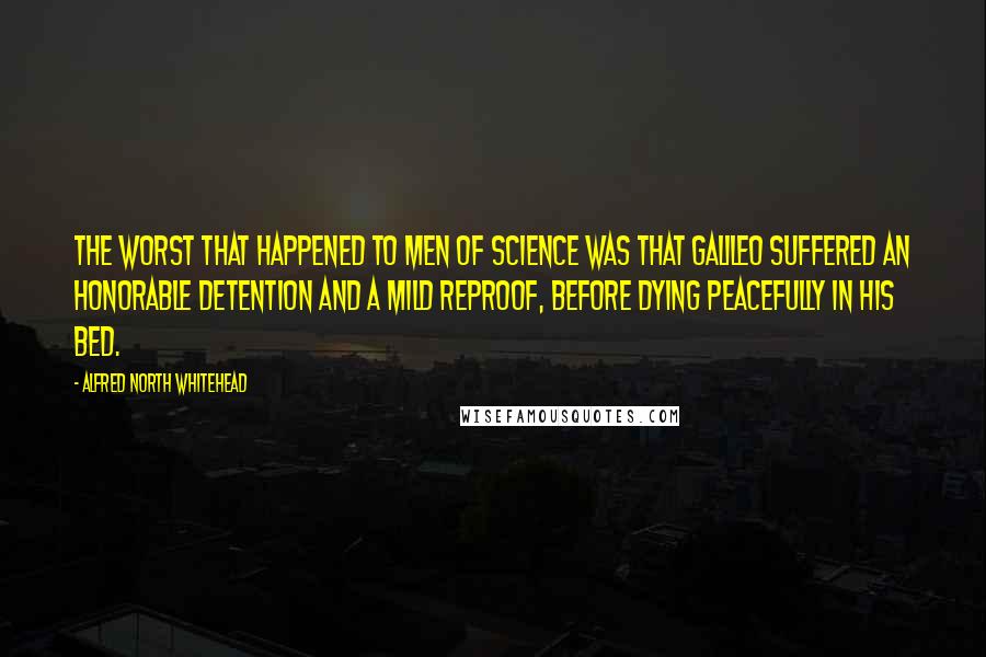 Alfred North Whitehead Quotes: The worst that happened to men of science was that Galileo suffered an honorable detention and a mild reproof, before dying peacefully in his bed.