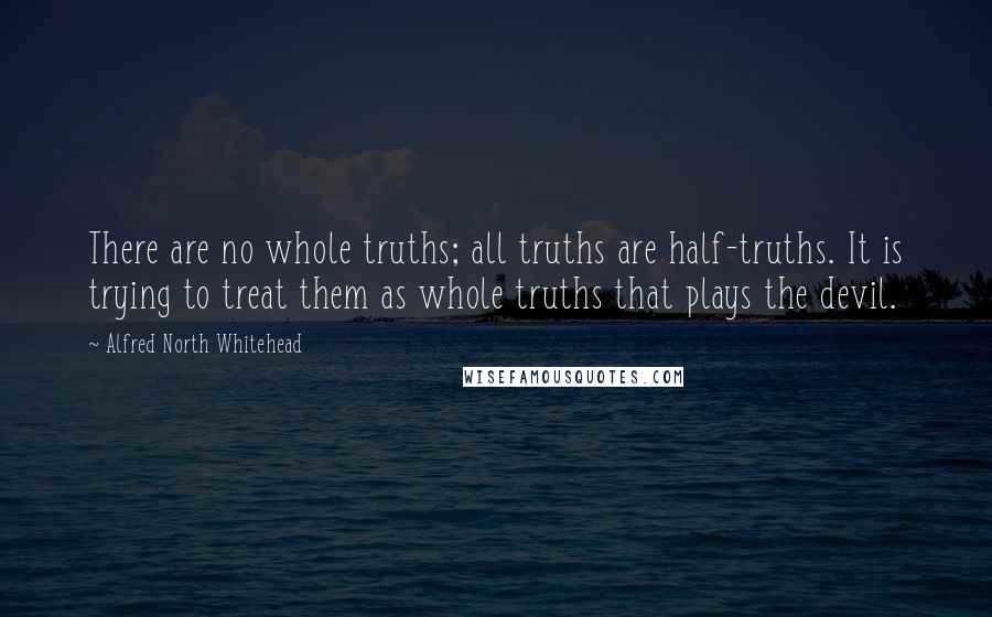 Alfred North Whitehead Quotes: There are no whole truths; all truths are half-truths. It is trying to treat them as whole truths that plays the devil.