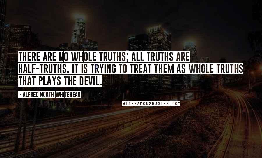 Alfred North Whitehead Quotes: There are no whole truths; all truths are half-truths. It is trying to treat them as whole truths that plays the devil.
