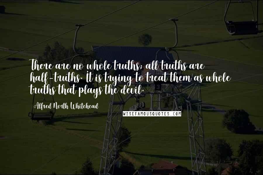 Alfred North Whitehead Quotes: There are no whole truths; all truths are half-truths. It is trying to treat them as whole truths that plays the devil.