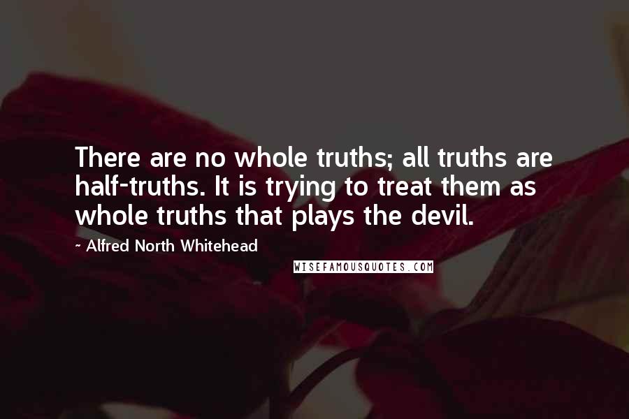 Alfred North Whitehead Quotes: There are no whole truths; all truths are half-truths. It is trying to treat them as whole truths that plays the devil.