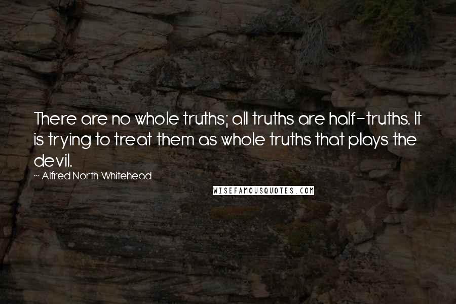 Alfred North Whitehead Quotes: There are no whole truths; all truths are half-truths. It is trying to treat them as whole truths that plays the devil.