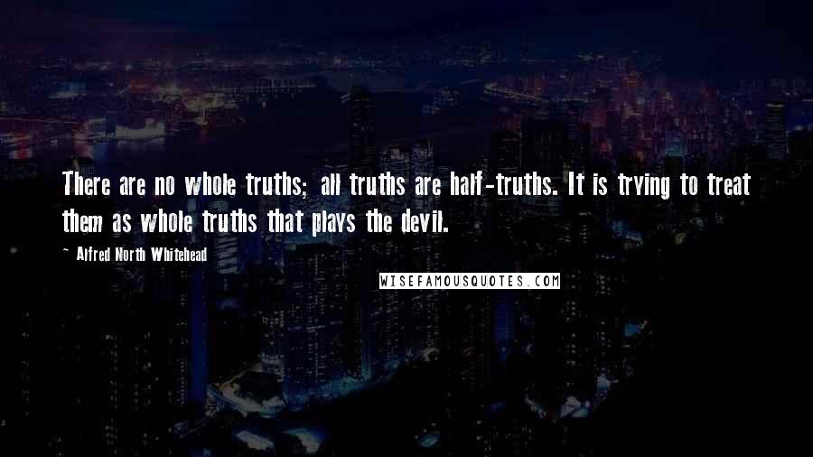 Alfred North Whitehead Quotes: There are no whole truths; all truths are half-truths. It is trying to treat them as whole truths that plays the devil.