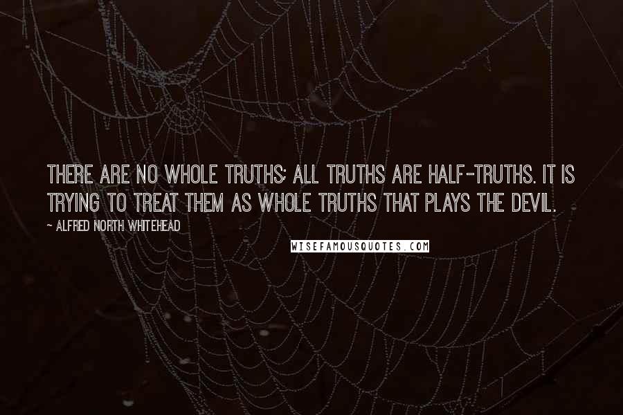 Alfred North Whitehead Quotes: There are no whole truths; all truths are half-truths. It is trying to treat them as whole truths that plays the devil.