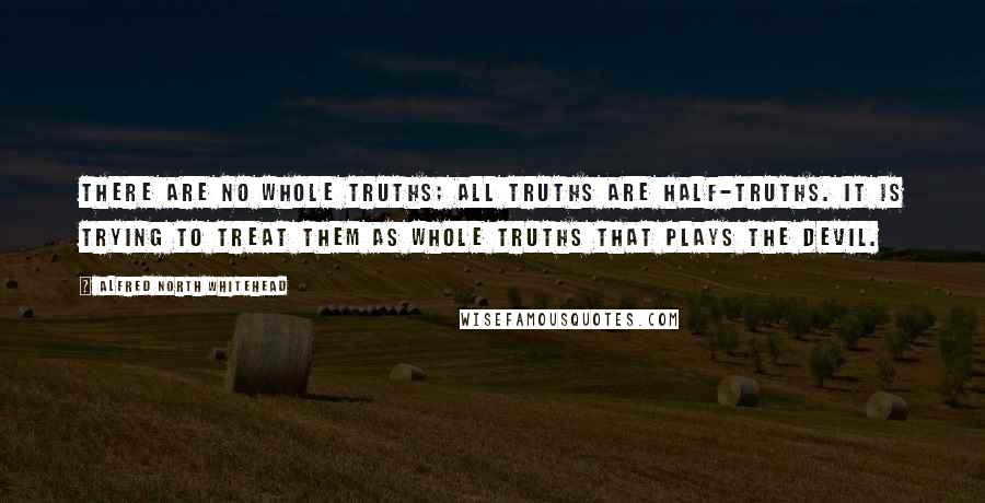 Alfred North Whitehead Quotes: There are no whole truths; all truths are half-truths. It is trying to treat them as whole truths that plays the devil.