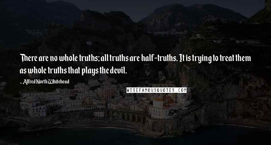 Alfred North Whitehead Quotes: There are no whole truths; all truths are half-truths. It is trying to treat them as whole truths that plays the devil.